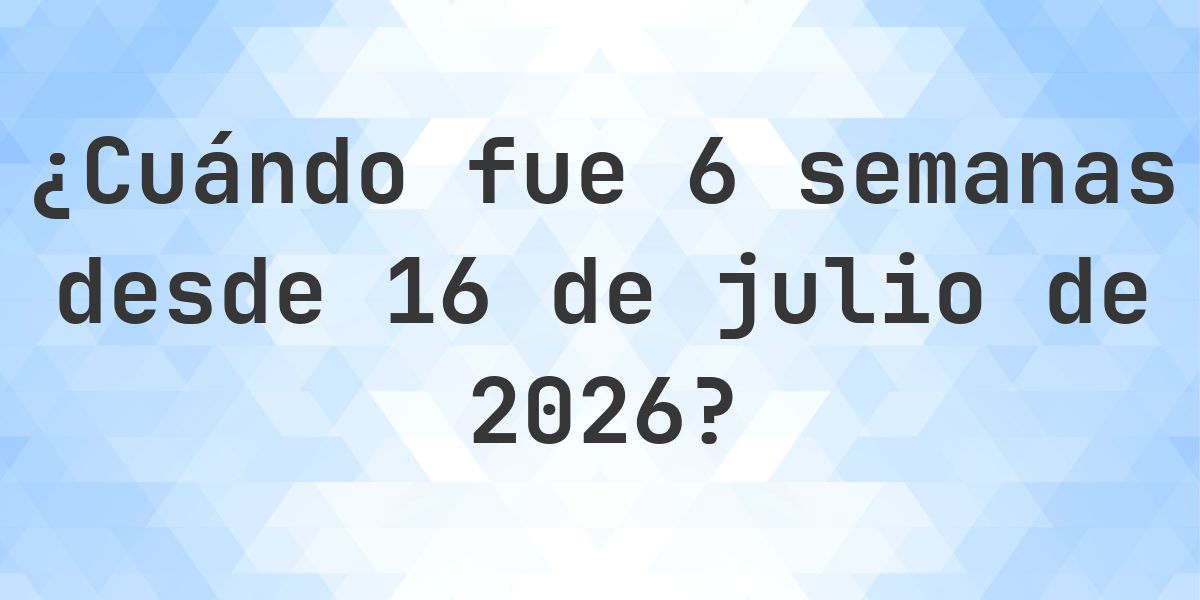 ¿Qué fecha será en 6 semanas Desde 16 julio 2026? - Calculatio