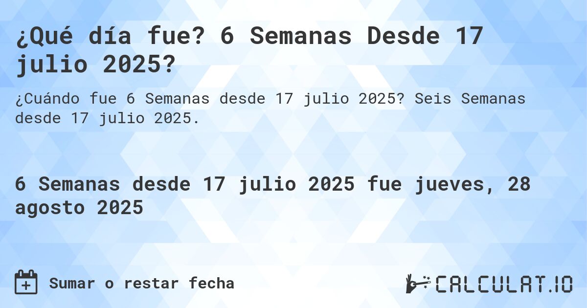 ¿Qué día fue? 6 Semanas Desde 17 julio 2025?. Seis Semanas desde 17 julio 2025.