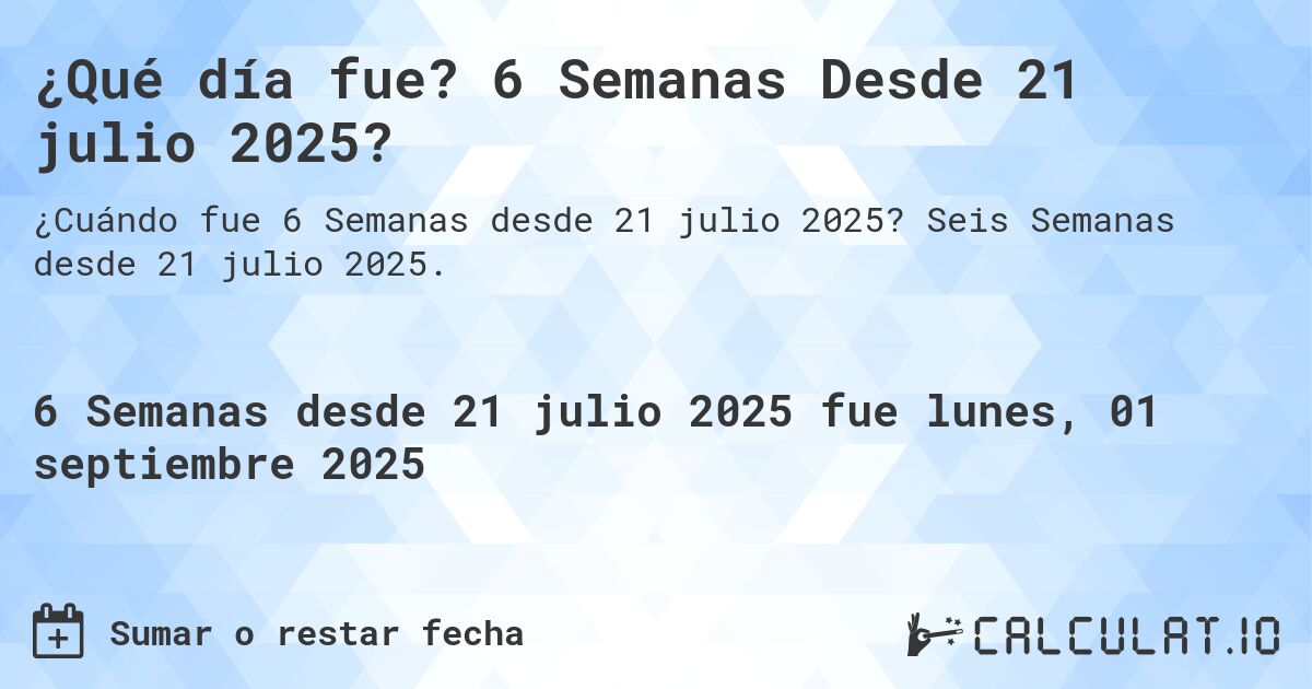 ¿Qué día fue? 6 Semanas Desde 21 julio 2025?. Seis Semanas desde 21 julio 2025.