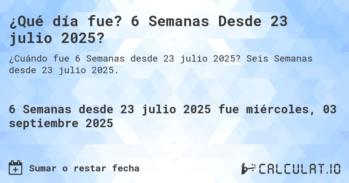 ¿Qué día fue? 6 Semanas Desde 23 julio 2025?. Seis Semanas desde 23 julio 2025.