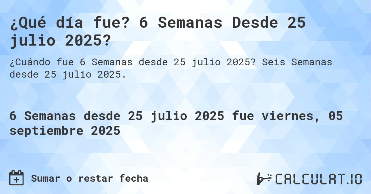 ¿Qué día fue? 6 Semanas Desde 25 julio 2025?. Seis Semanas desde 25 julio 2025.