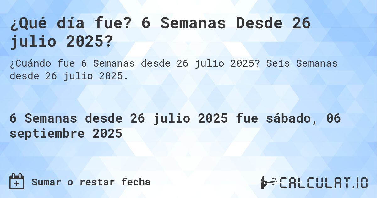 ¿Qué día fue? 6 Semanas Desde 26 julio 2025?. Seis Semanas desde 26 julio 2025.
