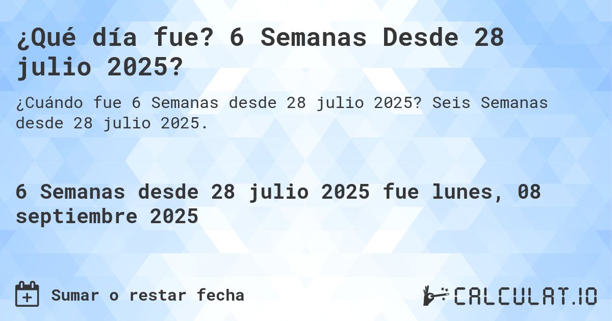 ¿Qué día fue? 6 Semanas Desde 28 julio 2025?. Seis Semanas desde 28 julio 2025.