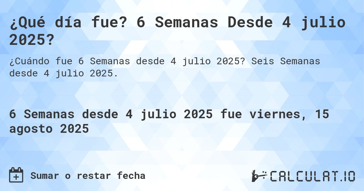 ¿Qué día fue? 6 Semanas Desde 4 julio 2025?. Seis Semanas desde 4 julio 2025.