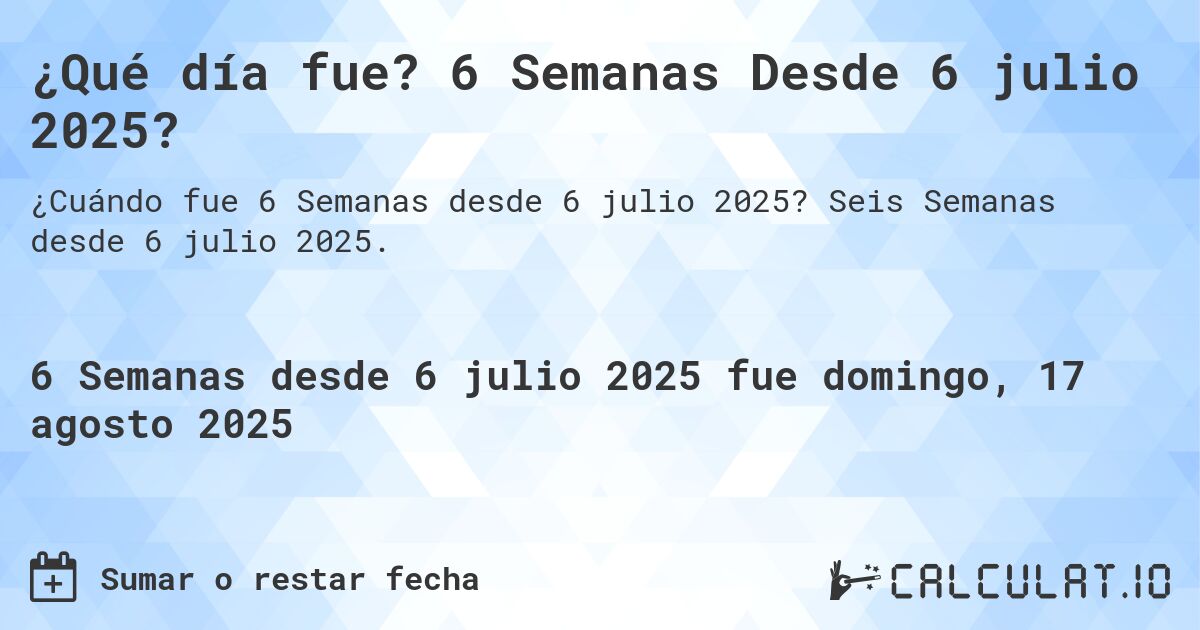 ¿Qué día fue? 6 Semanas Desde 6 julio 2025?. Seis Semanas desde 6 julio 2025.