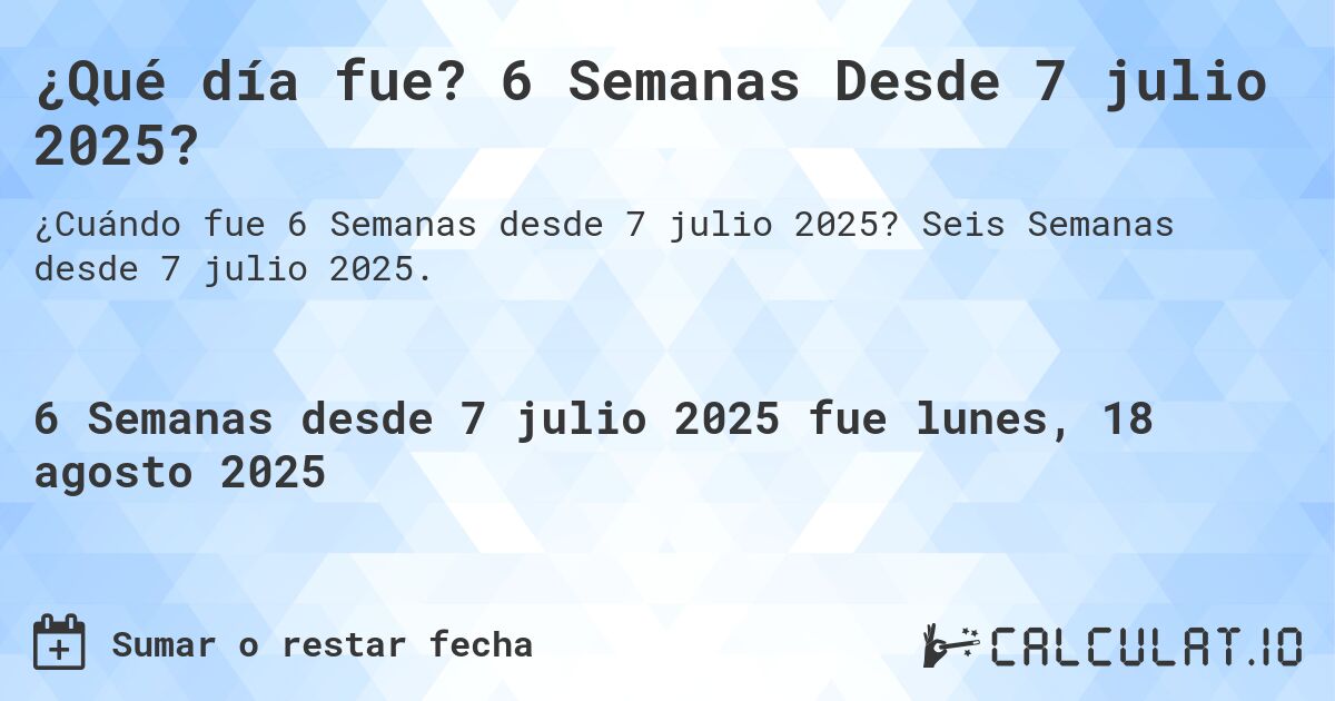 ¿Qué día fue? 6 Semanas Desde 7 julio 2025?. Seis Semanas desde 7 julio 2025.