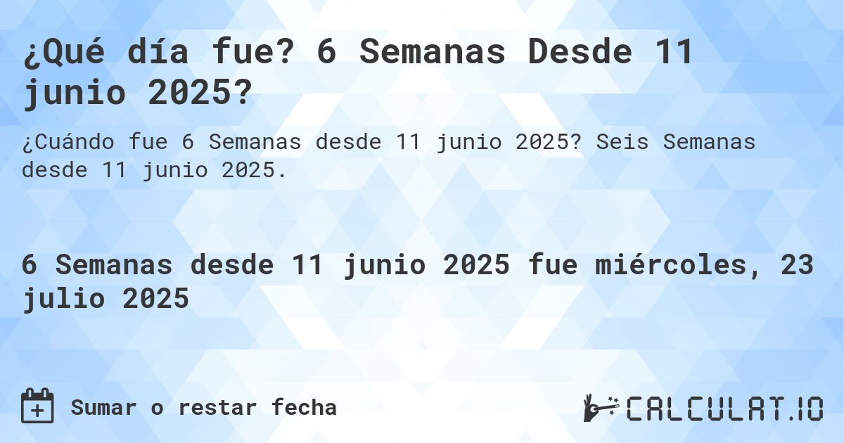¿Qué día fue? 6 Semanas Desde 11 junio 2025?. Seis Semanas desde 11 junio 2025.
