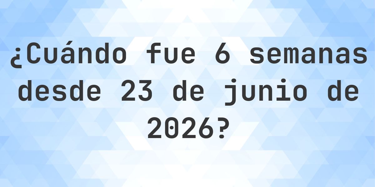 ¿Qué fecha será en 6 semanas Desde 23 junio 2026? - Calculatio