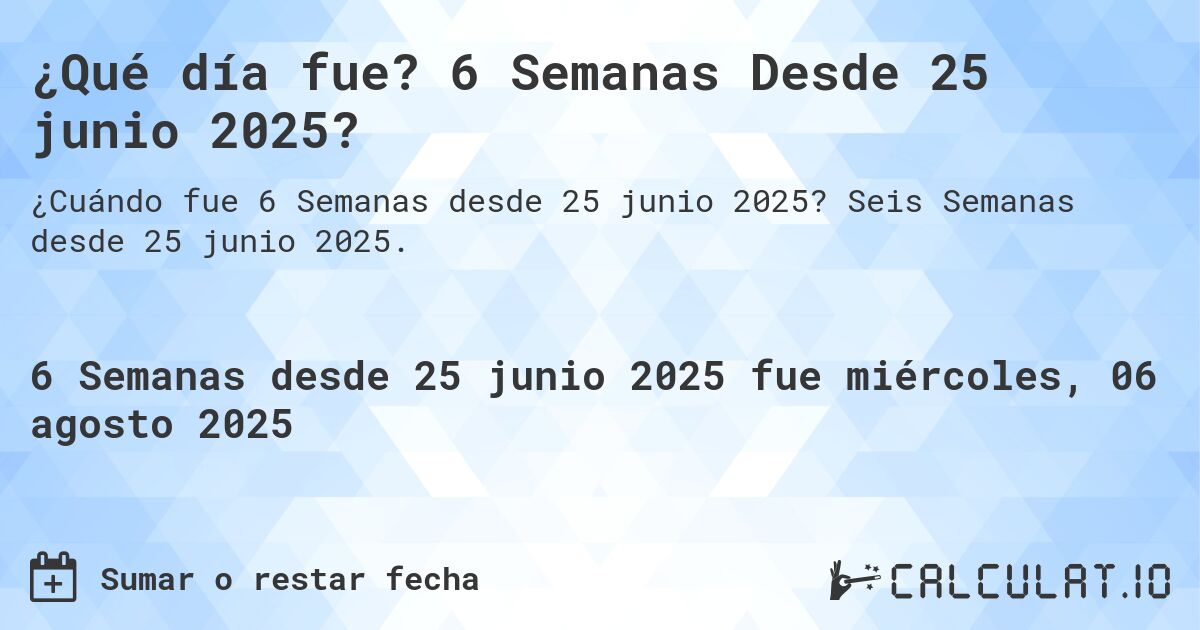 ¿Qué día fue? 6 Semanas Desde 25 junio 2025?. Seis Semanas desde 25 junio 2025.