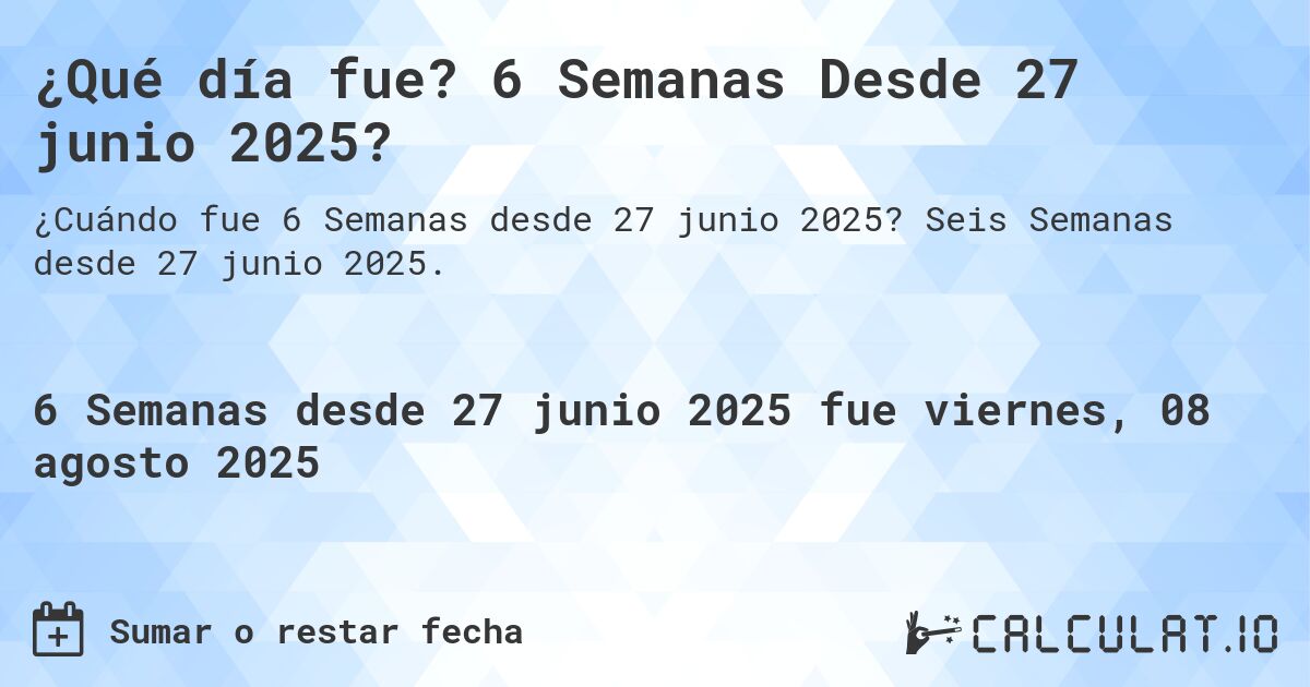 ¿Qué día fue? 6 Semanas Desde 27 junio 2025?. Seis Semanas desde 27 junio 2025.
