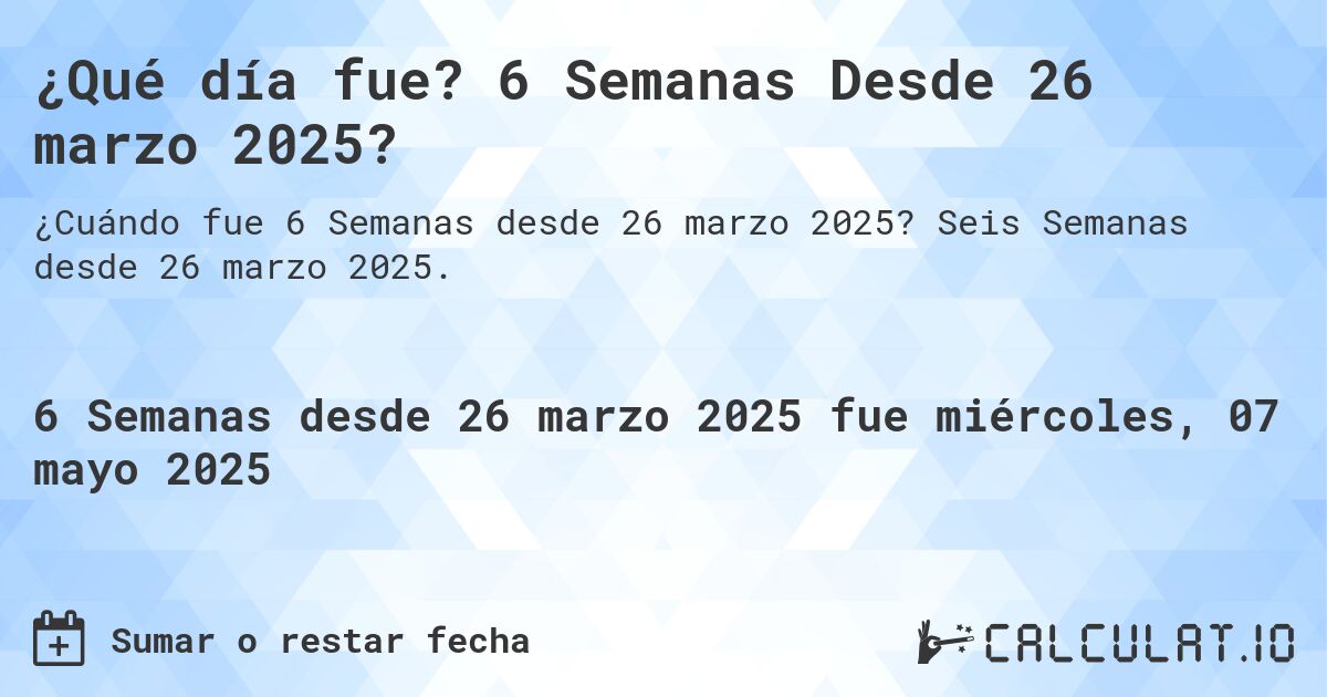 ¿Qué día fue? 6 Semanas Desde 26 marzo 2025?. Seis Semanas desde 26 marzo 2025.