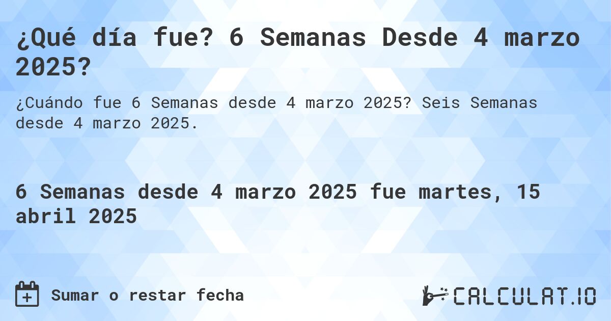 ¿Qué día fue? 6 Semanas Desde 4 marzo 2025?. Seis Semanas desde 4 marzo 2025.
