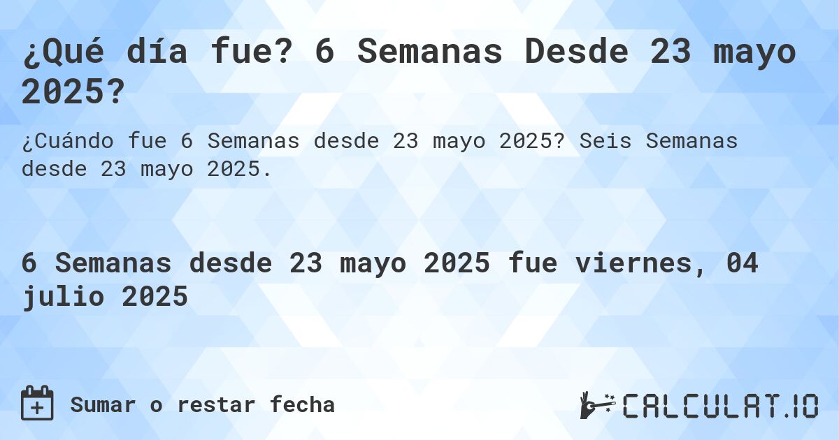 ¿Qué día fue? 6 Semanas Desde 23 mayo 2025?. Seis Semanas desde 23 mayo 2025.
