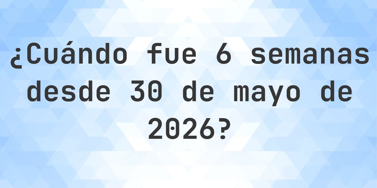 ¿Qué fecha será en 6 semanas Desde 30 mayo 2026? - Calculatio