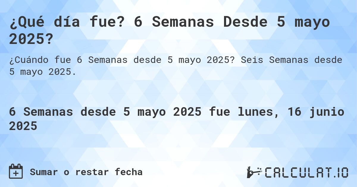 ¿Qué día fue? 6 Semanas Desde 5 mayo 2025?. Seis Semanas desde 5 mayo 2025.