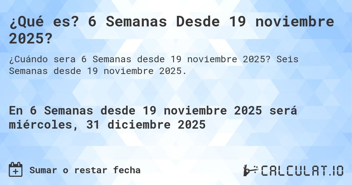 ¿Qué es? 6 Semanas Desde 19 noviembre 2025?. Seis Semanas desde 19 noviembre 2025.