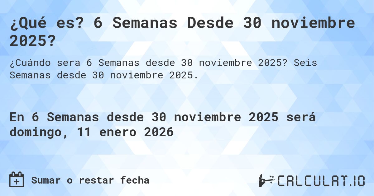 ¿Qué es? 6 Semanas Desde 30 noviembre 2025?. Seis Semanas desde 30 noviembre 2025.