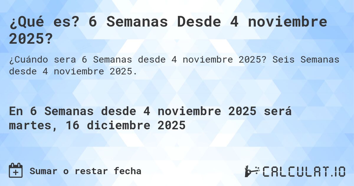 ¿Qué es? 6 Semanas Desde 4 noviembre 2025?. Seis Semanas desde 4 noviembre 2025.