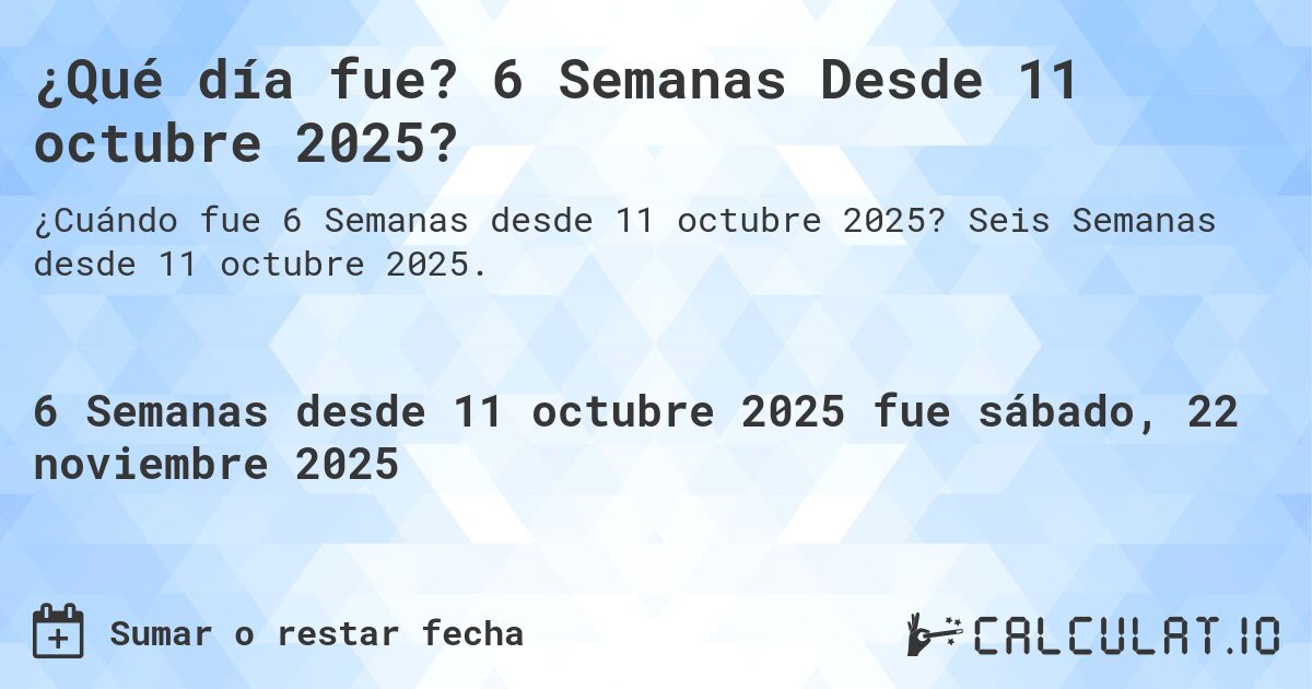 ¿Qué día fue? 6 Semanas Desde 11 octubre 2025?. Seis Semanas desde 11 octubre 2025.