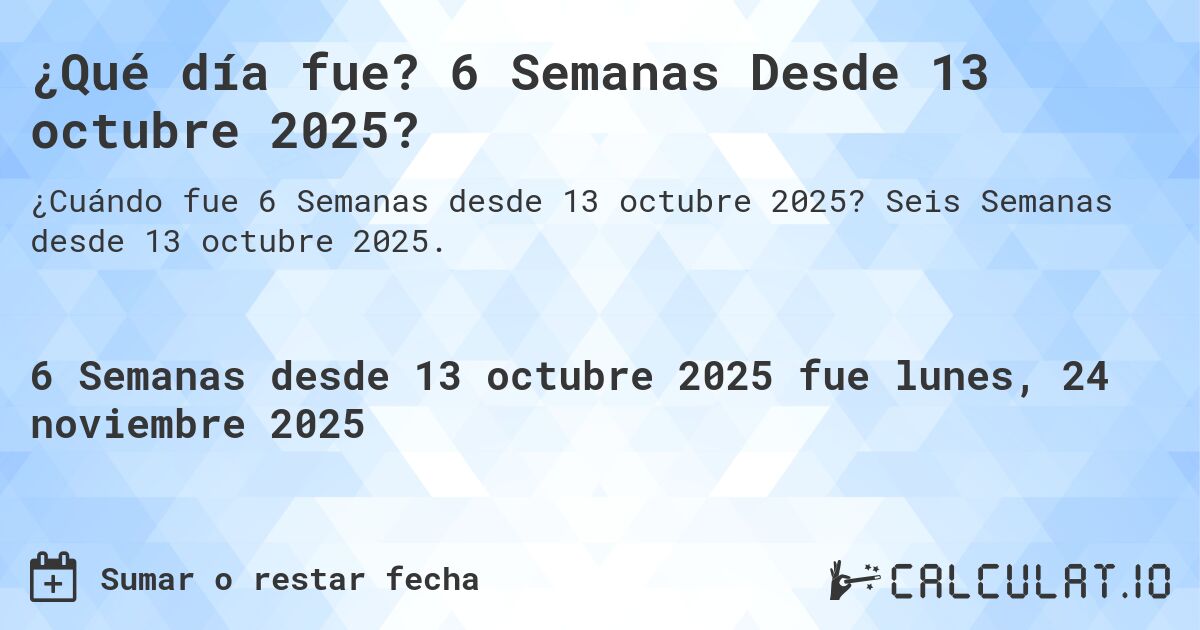 ¿Qué día fue? 6 Semanas Desde 13 octubre 2025?. Seis Semanas desde 13 octubre 2025.