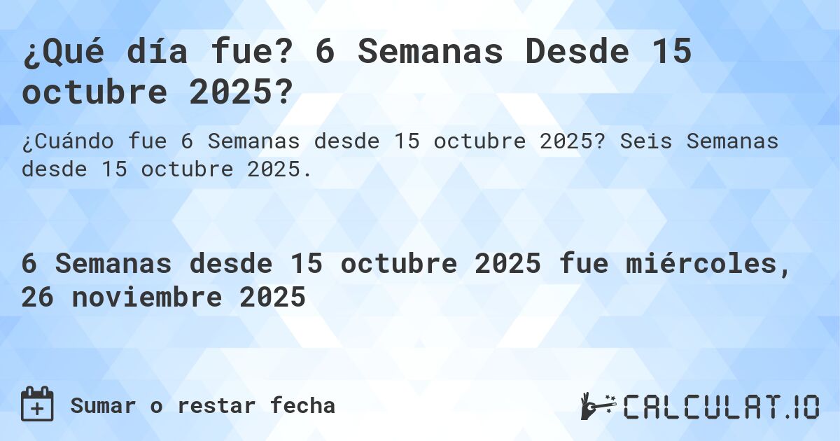 ¿Qué día fue? 6 Semanas Desde 15 octubre 2025?. Seis Semanas desde 15 octubre 2025.