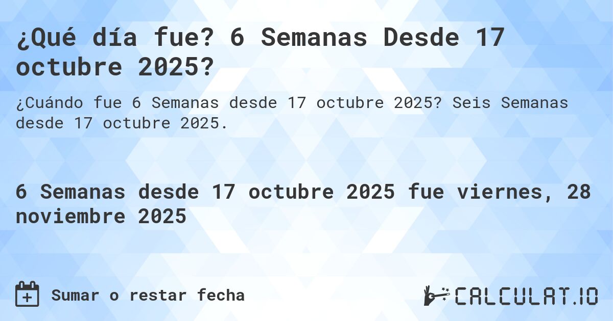 ¿Qué día fue? 6 Semanas Desde 17 octubre 2025?. Seis Semanas desde 17 octubre 2025.