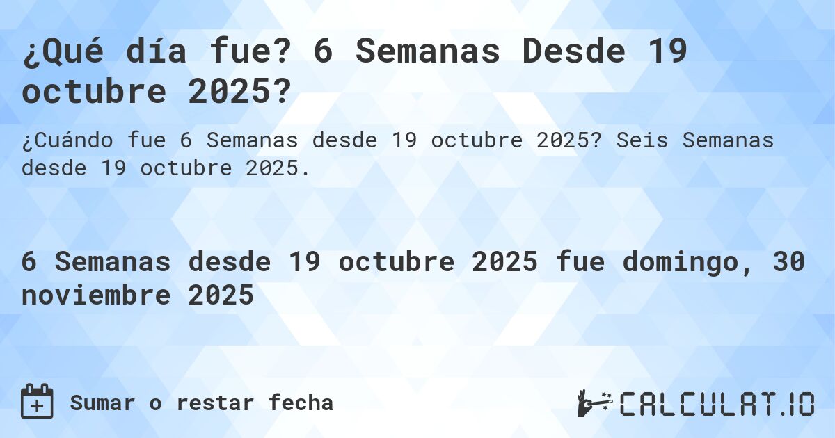 ¿Qué día fue? 6 Semanas Desde 19 octubre 2025?. Seis Semanas desde 19 octubre 2025.