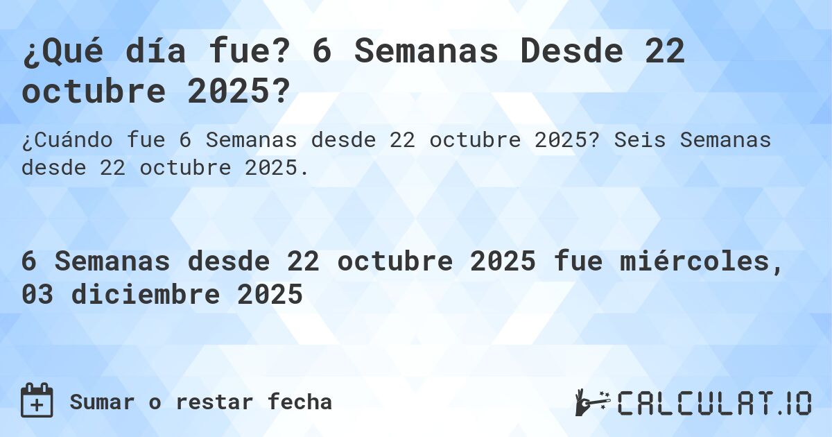 ¿Qué día fue? 6 Semanas Desde 22 octubre 2025?. Seis Semanas desde 22 octubre 2025.
