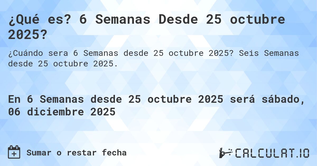 ¿Qué es? 6 Semanas Desde 25 octubre 2025?. Seis Semanas desde 25 octubre 2025.