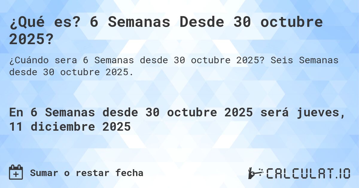 ¿Qué es? 6 Semanas Desde 30 octubre 2025?. Seis Semanas desde 30 octubre 2025.