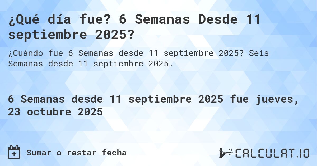 ¿Qué día fue? 6 Semanas Desde 11 septiembre 2025?. Seis Semanas desde 11 septiembre 2025.