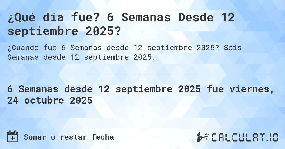 ¿Qué día fue? 6 Semanas Desde 12 septiembre 2025?. Seis Semanas desde 12 septiembre 2025.