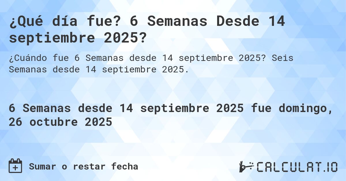 ¿Qué día fue? 6 Semanas Desde 14 septiembre 2025?. Seis Semanas desde 14 septiembre 2025.