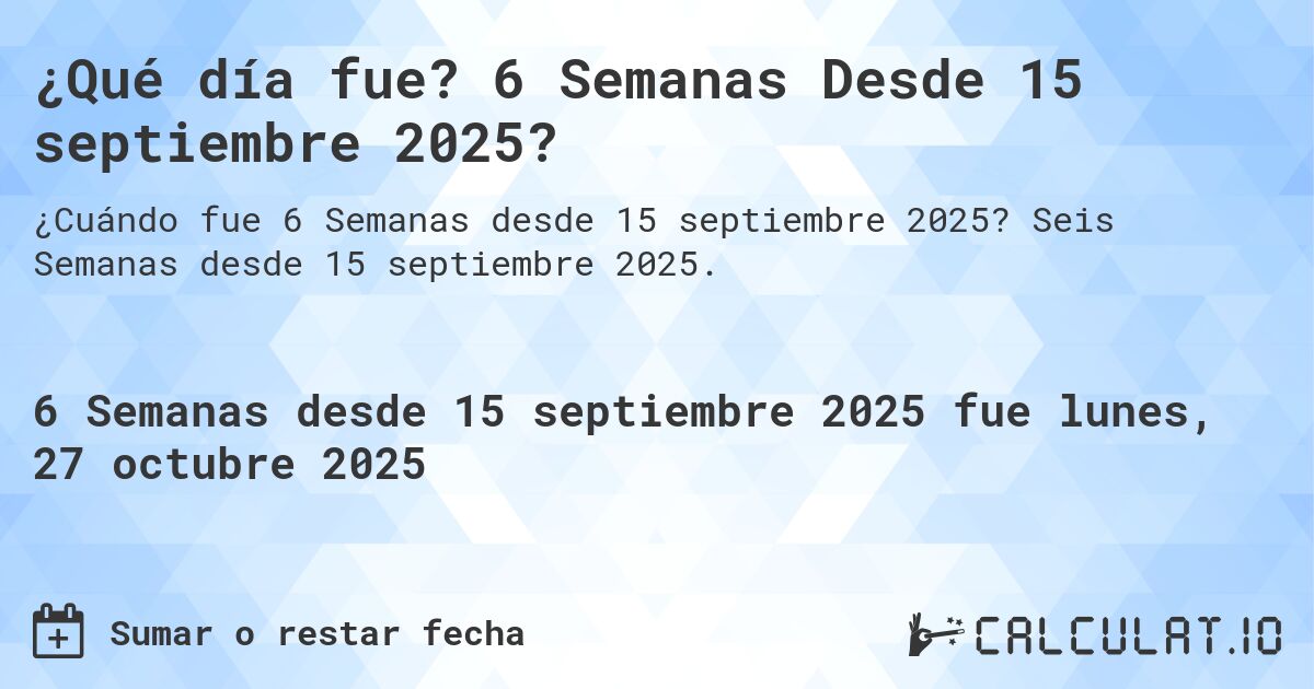¿Qué día fue? 6 Semanas Desde 15 septiembre 2025?. Seis Semanas desde 15 septiembre 2025.