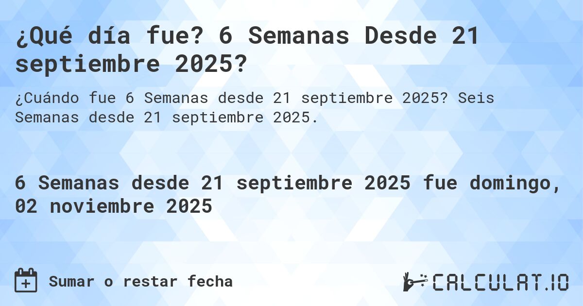 ¿Qué día fue? 6 Semanas Desde 21 septiembre 2025?. Seis Semanas desde 21 septiembre 2025.