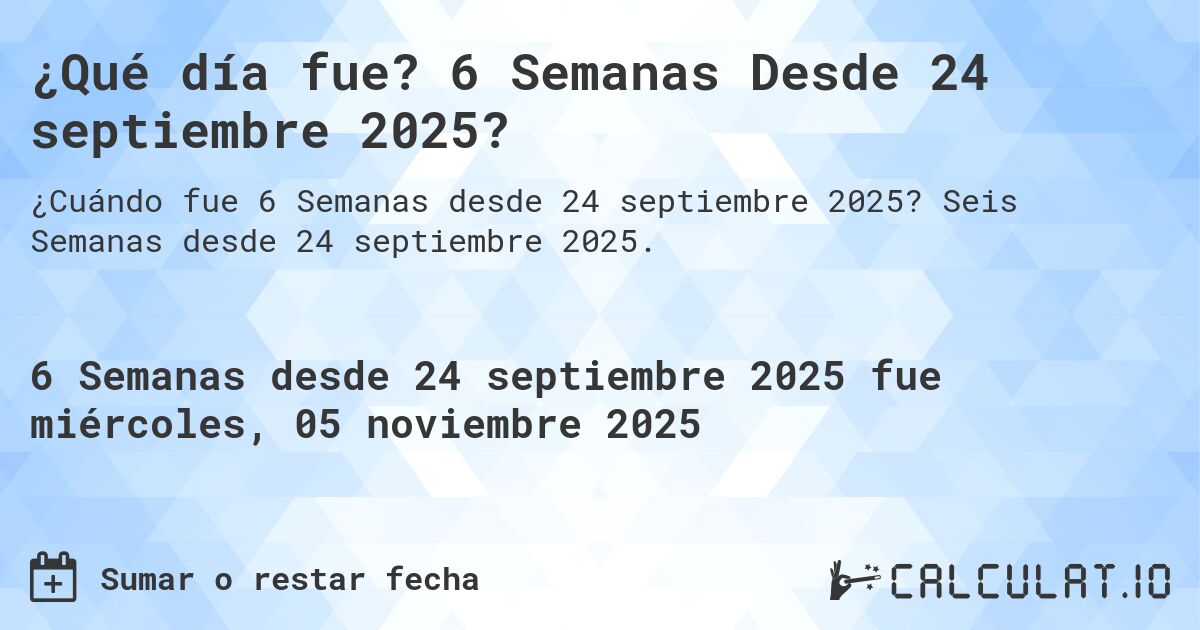 ¿Qué día fue? 6 Semanas Desde 24 septiembre 2025?. Seis Semanas desde 24 septiembre 2025.