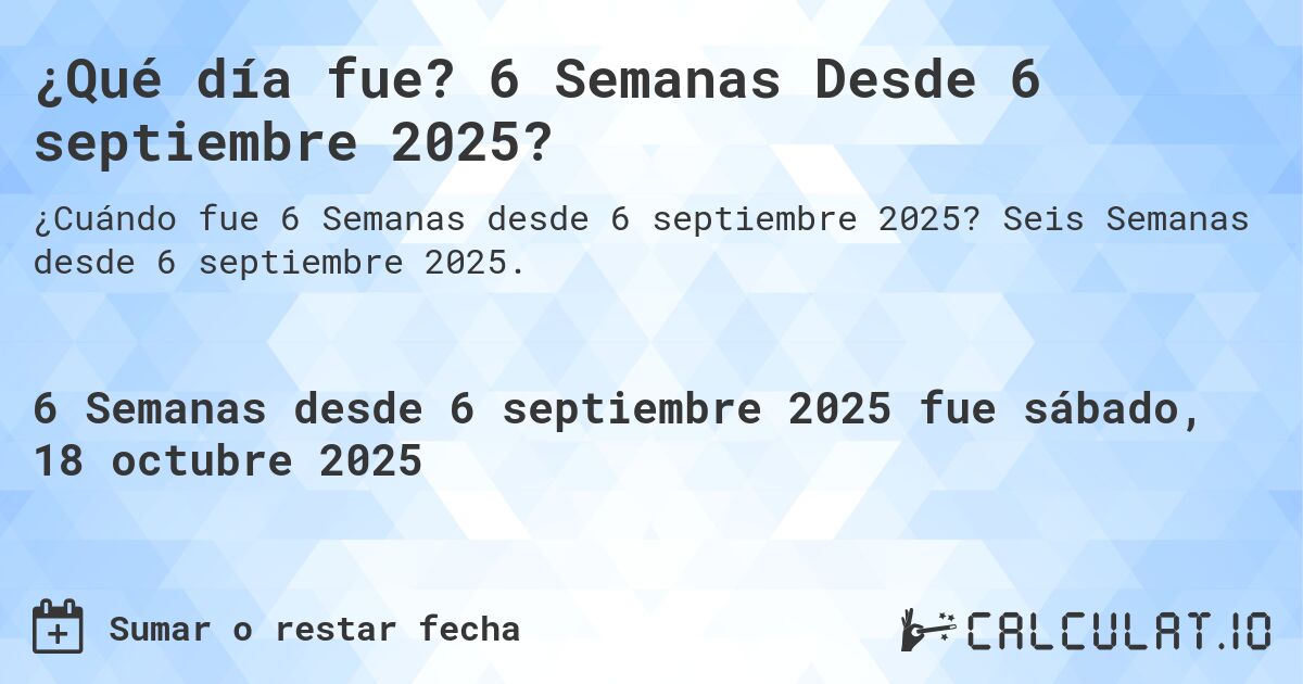 ¿Qué día fue? 6 Semanas Desde 6 septiembre 2025?. Seis Semanas desde 6 septiembre 2025.