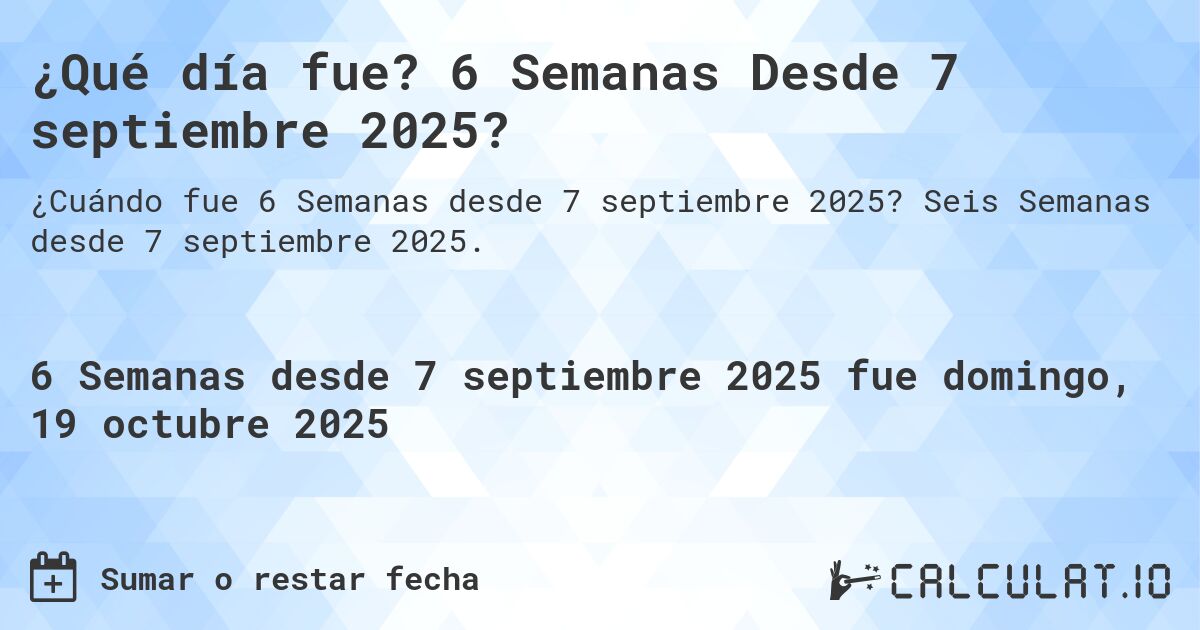 ¿Qué día fue? 6 Semanas Desde 7 septiembre 2025?. Seis Semanas desde 7 septiembre 2025.