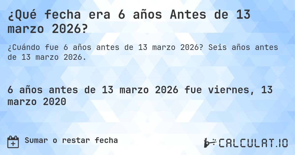 ¿Qué fecha era 6 años Antes de 13 marzo 2026?. Seis años antes de 13 marzo 2026.
