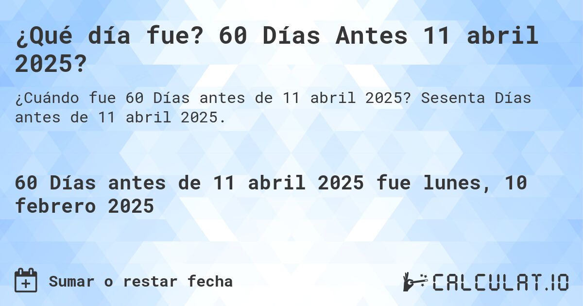 ¿Qué día fue? 60 Días Antes 11 abril 2025?. Sesenta Días antes de 11 abril 2025.