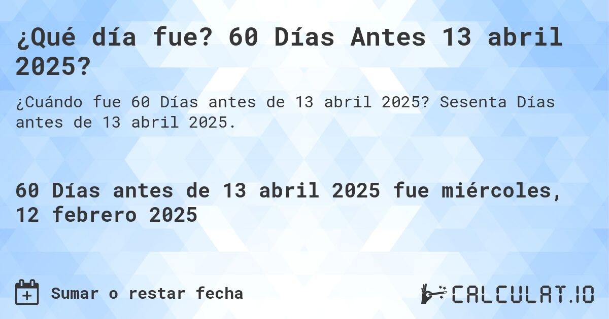 ¿Qué día fue? 60 Días Antes 13 abril 2025?. Sesenta Días antes de 13 abril 2025.