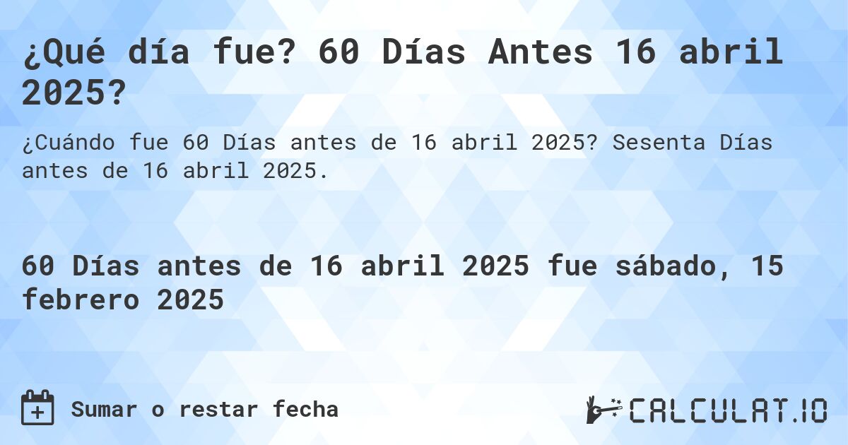 ¿Qué día fue? 60 Días Antes 16 abril 2025?. Sesenta Días antes de 16 abril 2025.