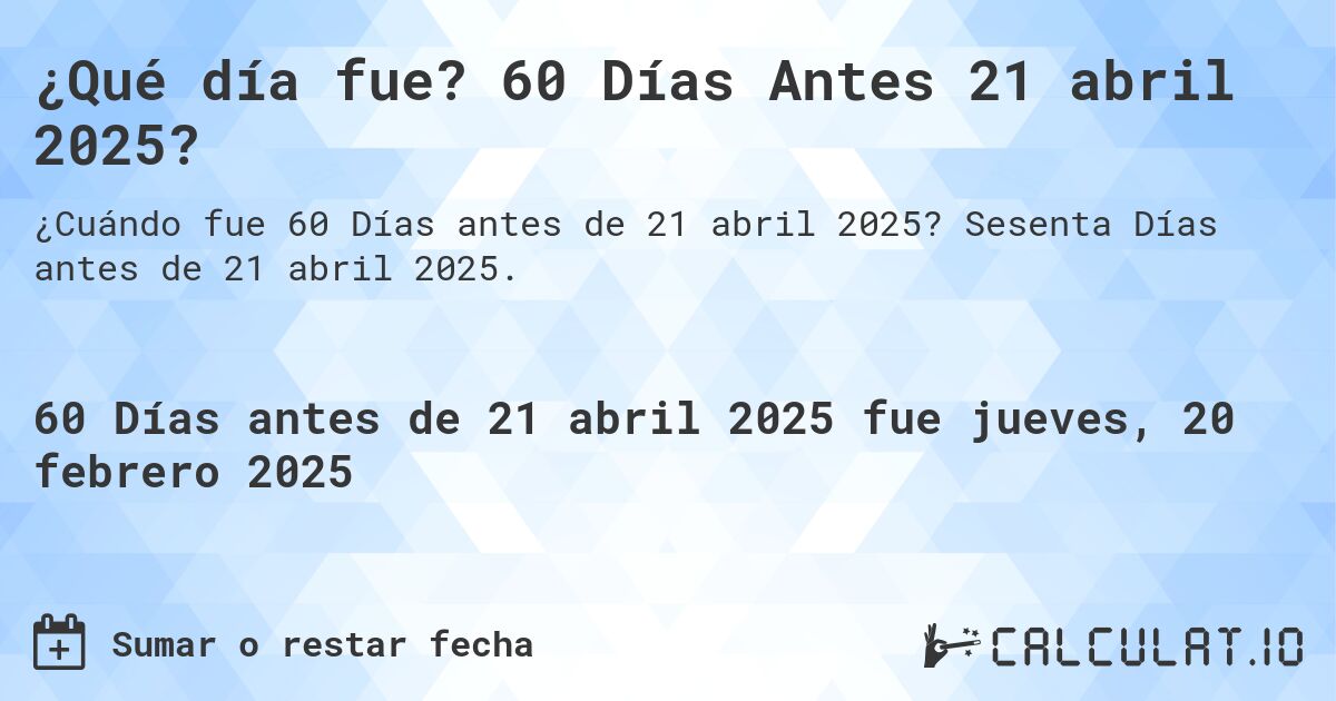 ¿Qué día fue? 60 Días Antes 21 abril 2025?. Sesenta Días antes de 21 abril 2025.