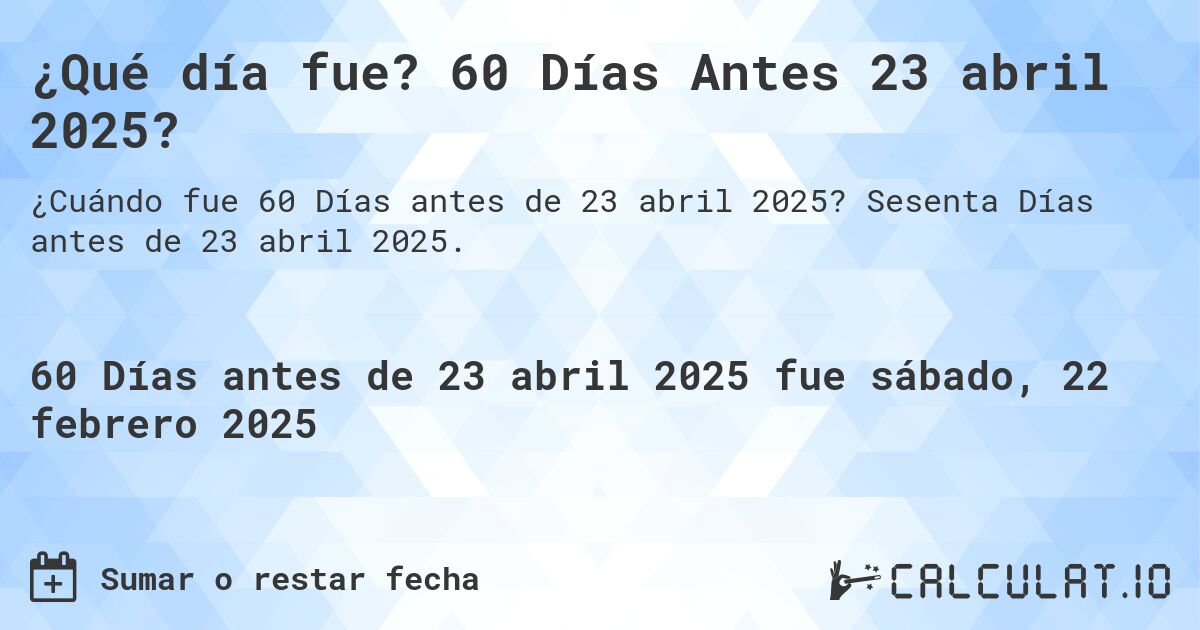 ¿Qué día fue? 60 Días Antes 23 abril 2025?. Sesenta Días antes de 23 abril 2025.