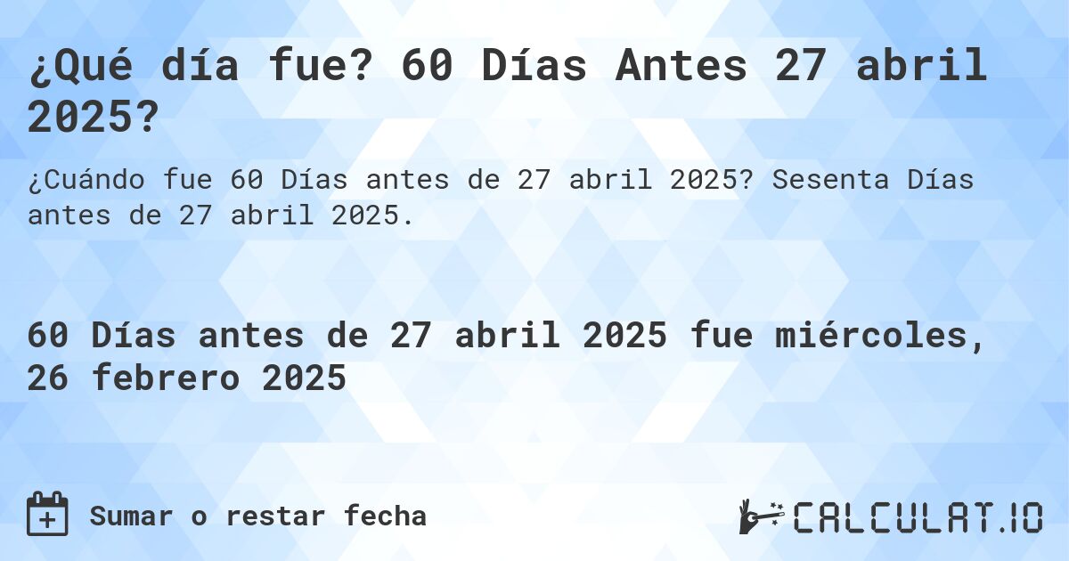 ¿Qué día fue? 60 Días Antes 27 abril 2025?. Sesenta Días antes de 27 abril 2025.