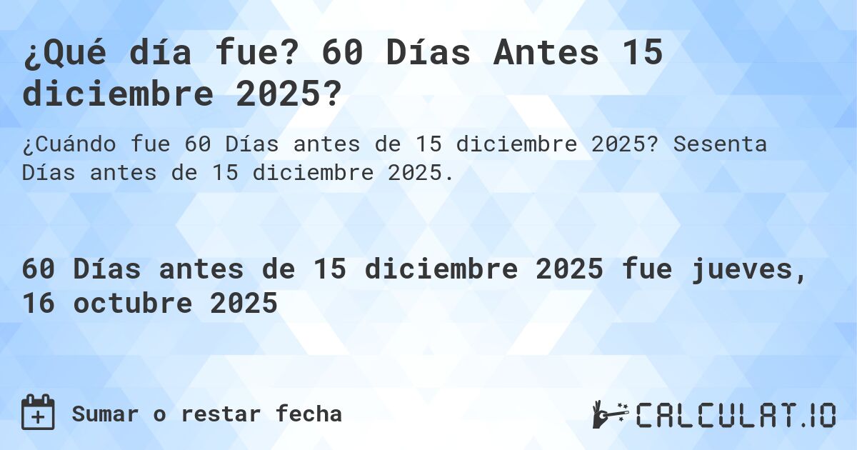 ¿Qué día fue? 60 Días Antes 15 diciembre 2025?. Sesenta Días antes de 15 diciembre 2025.
