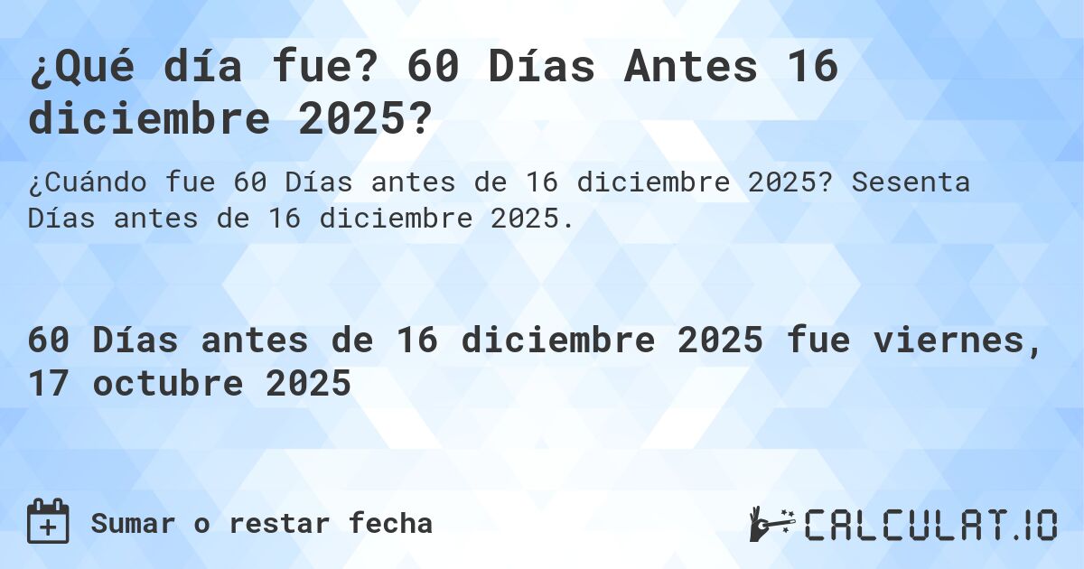 ¿Qué día fue? 60 Días Antes 16 diciembre 2025?. Sesenta Días antes de 16 diciembre 2025.