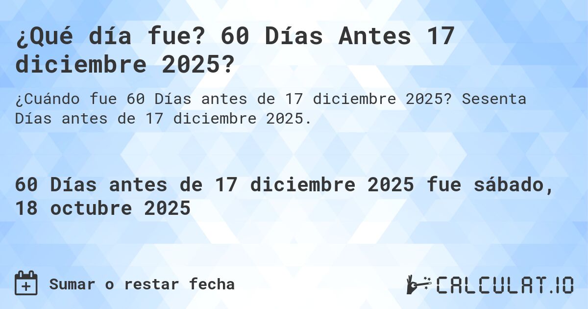 ¿Qué día fue? 60 Días Antes 17 diciembre 2025?. Sesenta Días antes de 17 diciembre 2025.