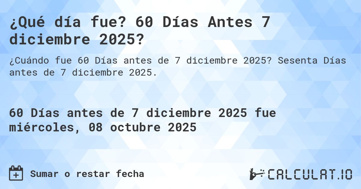 ¿Qué día fue? 60 Días Antes 7 diciembre 2025?. Sesenta Días antes de 7 diciembre 2025.