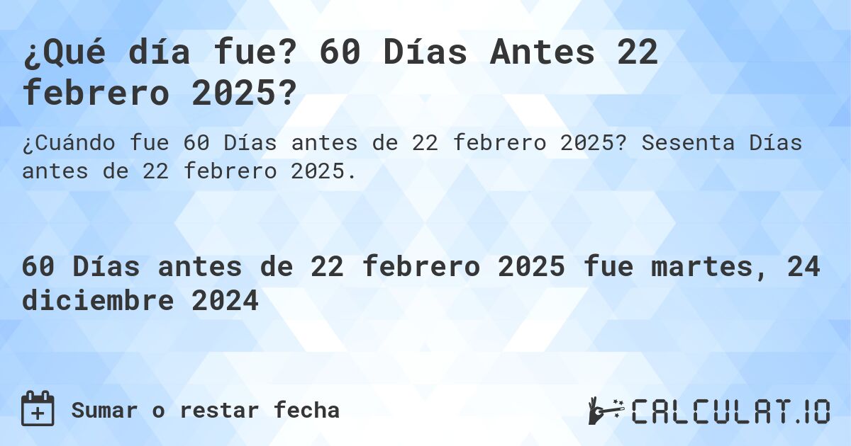 ¿Qué día fue? 60 Días Antes 22 febrero 2025?. Sesenta Días antes de 22 febrero 2025.